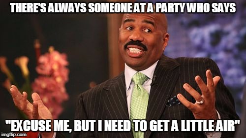 Steve Harvey Meme | THERE'S ALWAYS SOMEONE AT A PARTY WHO SAYS "EXCUSE ME, BUT I NEED TO GET A LITTLE AIR" | image tagged in memes,steve harvey | made w/ Imgflip meme maker