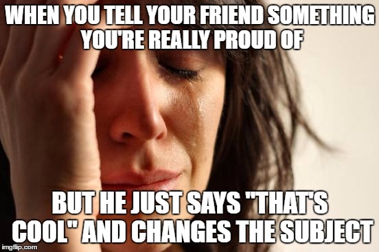 First World Problems Meme | WHEN YOU TELL YOUR FRIEND SOMETHING YOU'RE REALLY PROUD OF; BUT HE JUST SAYS "THAT'S COOL" AND CHANGES THE SUBJECT | image tagged in memes,first world problems | made w/ Imgflip meme maker