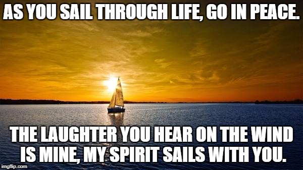 Sail Through Life | AS YOU SAIL THROUGH LIFE, GO IN PEACE. THE LAUGHTER YOU HEAR ON THE WIND IS MINE, MY SPIRIT SAILS WITH YOU. | image tagged in sail through life | made w/ Imgflip meme maker