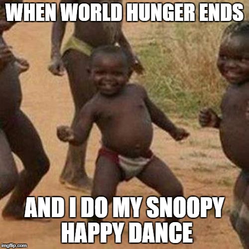 Third World Success Kid Meme | WHEN WORLD HUNGER ENDS; AND I DO MY SNOOPY HAPPY DANCE | image tagged in memes,third world success kid | made w/ Imgflip meme maker