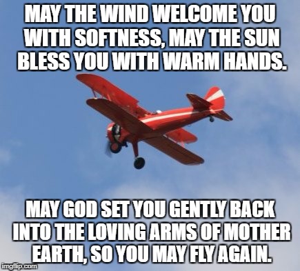 Fly Again | MAY THE WIND WELCOME YOU WITH SOFTNESS, MAY THE SUN BLESS YOU WITH WARM HANDS. MAY GOD SET YOU GENTLY BACK INTO THE LOVING ARMS OF MOTHER EARTH, SO YOU MAY FLY AGAIN. | image tagged in fly | made w/ Imgflip meme maker