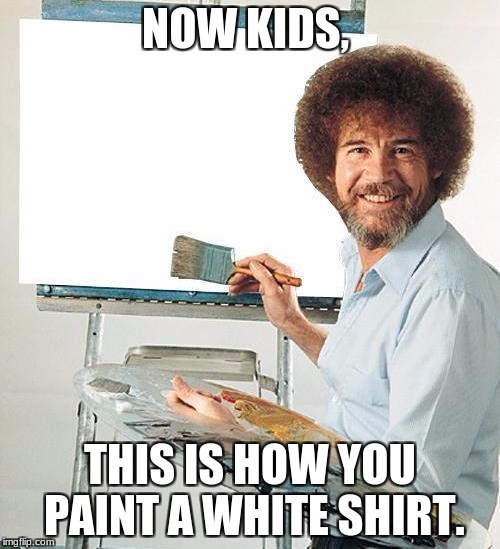 Bob Ross Troll | NOW KIDS, THIS IS HOW YOU PAINT A WHITE SHIRT. | image tagged in bob ross troll | made w/ Imgflip meme maker