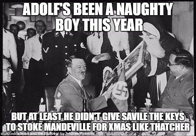 nazixmas | ADOLF'S BEEN A NAUGHTY BOY THIS YEAR; BUT AT LEAST HE DIDN'T GIVE SAVILE THE KEYS TO STOKE MANDEVILLE FOR XMAS LIKE THATCHER | image tagged in nazixmas | made w/ Imgflip meme maker