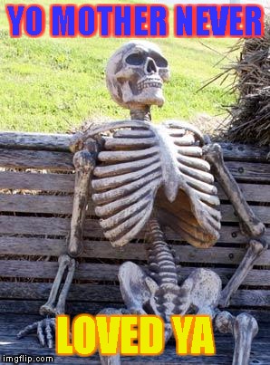 Waiting Skeleton | YO MOTHER NEVER; LOVED YA | image tagged in memes,waiting skeleton | made w/ Imgflip meme maker