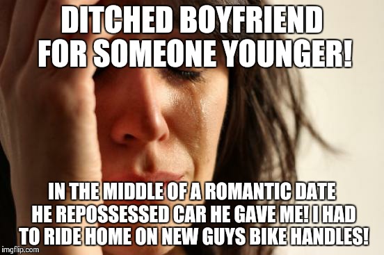 Roar! | DITCHED BOYFRIEND FOR SOMEONE YOUNGER! IN THE MIDDLE OF A ROMANTIC DATE HE REPOSSESSED CAR HE GAVE ME! I HAD TO RIDE HOME ON NEW GUYS BIKE HANDLES! | image tagged in memes,first world problems | made w/ Imgflip meme maker