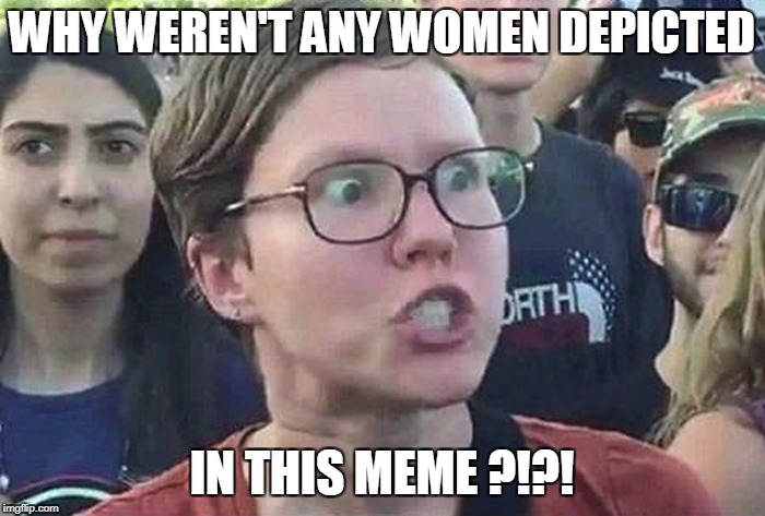 WHY WEREN'T ANY WOMEN DEPICTED IN THIS MEME ?!?! | made w/ Imgflip meme maker