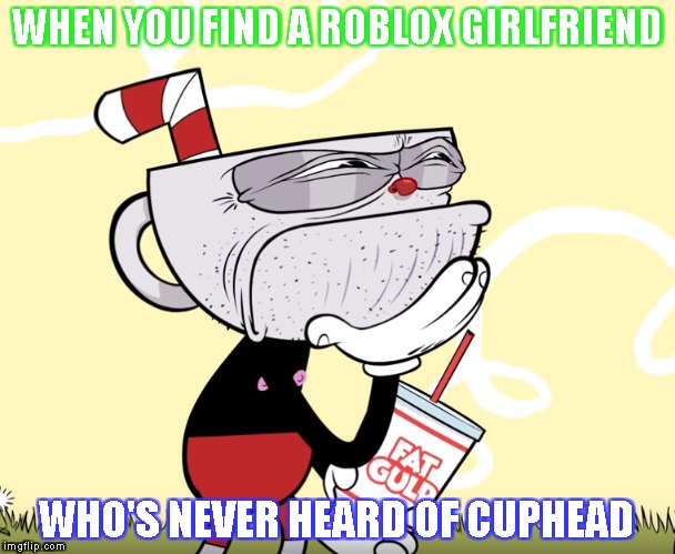 Hoping no one can relate to this | WHEN YOU FIND A ROBLOX GIRLFRIEND; WHO'S NEVER HEARD OF CUPHEAD | image tagged in cuphead | made w/ Imgflip meme maker