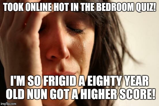First World Problems Meme | TOOK ONLINE HOT IN THE BEDROOM QUIZ! I'M SO FRIGID A EIGHTY YEAR OLD NUN GOT A HIGHER SCORE! | image tagged in memes,first world problems | made w/ Imgflip meme maker