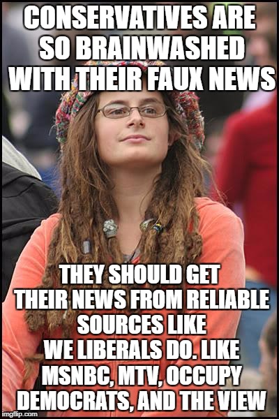 College Liberal | CONSERVATIVES ARE SO BRAINWASHED WITH THEIR FAUX NEWS; THEY SHOULD GET THEIR NEWS FROM RELIABLE SOURCES LIKE WE LIBERALS DO. LIKE MSNBC, MTV, OCCUPY DEMOCRATS, AND THE VIEW | image tagged in memes,college liberal,libtards,fox news,msnbc,the view | made w/ Imgflip meme maker