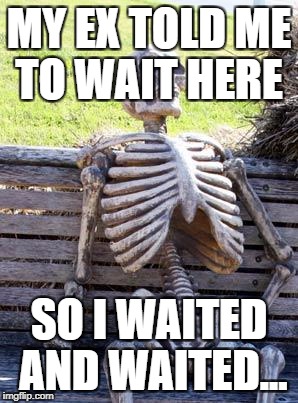 Waiting Skeleton | MY EX TOLD ME TO WAIT HERE; SO I WAITED AND WAITED... | image tagged in memes,waiting skeleton | made w/ Imgflip meme maker