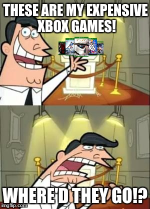 This Is Where I'd Put My Trophy If I Had One | THESE ARE MY EXPENSIVE XBOX GAMES! WHERE'D THEY GO!? | image tagged in memes,this is where i'd put my trophy if i had one | made w/ Imgflip meme maker