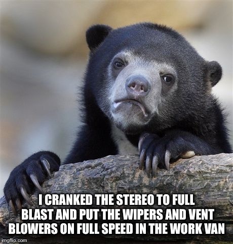 The morning driver is in for a startle.  | I CRANKED THE STEREO TO FULL BLAST AND PUT THE WIPERS AND VENT BLOWERS ON FULL SPEED IN THE WORK VAN | image tagged in memes,confession bear | made w/ Imgflip meme maker