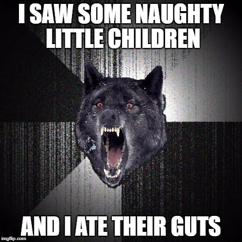 Insanity Wolf Meme | I SAW SOME NAUGHTY LITTLE CHILDREN; AND I ATE THEIR GUTS | image tagged in memes,insanity wolf | made w/ Imgflip meme maker