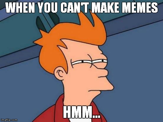 Futurama Fry Meme | WHEN YOU CAN'T MAKE MEMES; HMM... | image tagged in memes,futurama fry | made w/ Imgflip meme maker