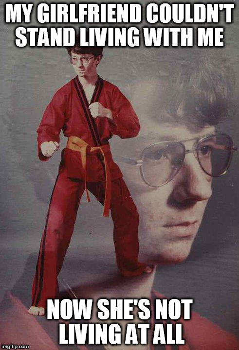 Karate Kyle | MY GIRLFRIEND COULDN'T STAND LIVING WITH ME; NOW SHE'S NOT LIVING AT ALL | image tagged in memes,karate kyle | made w/ Imgflip meme maker