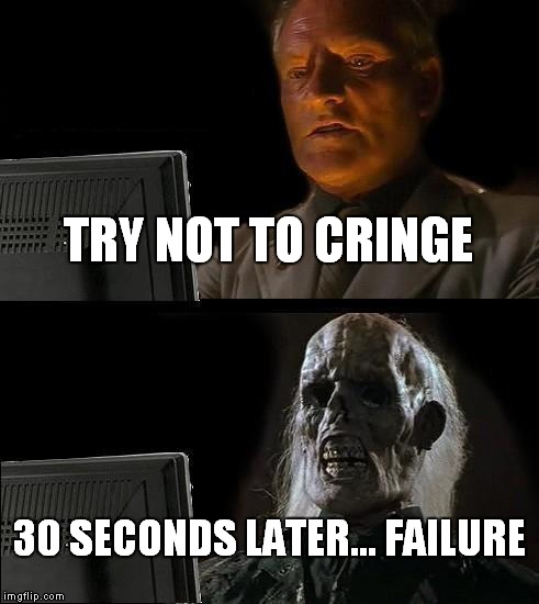 I'll Just Wait Here | TRY NOT TO CRINGE; 30 SECONDS LATER... FAILURE | image tagged in memes,ill just wait here | made w/ Imgflip meme maker