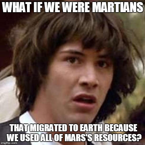 Conspiracy Keanu |  WHAT IF WE WERE MARTIANS; THAT MIGRATED TO EARTH BECAUSE WE USED ALL OF MARS'S RESOURCES? | image tagged in memes,conspiracy keanu | made w/ Imgflip meme maker