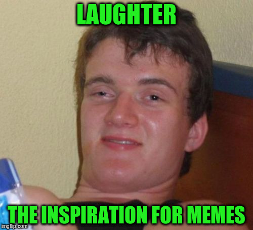 10 Guy Meme | LAUGHTER THE INSPIRATION FOR MEMES | image tagged in memes,10 guy | made w/ Imgflip meme maker