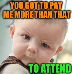 Skeptical Baby Meme | YOU GOT TO PAY ME MORE THAN THAT TO ATTEND | image tagged in memes,skeptical baby | made w/ Imgflip meme maker