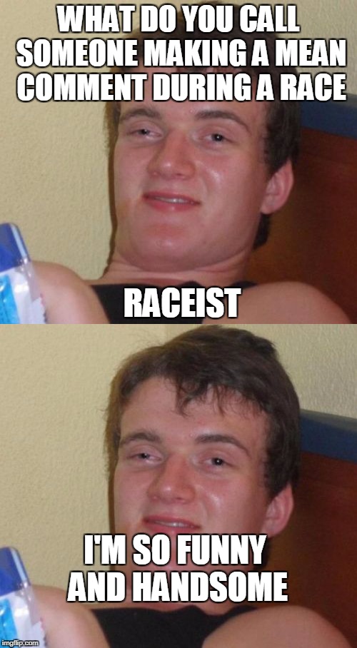 Pun guy | WHAT DO YOU CALL SOMEONE MAKING A MEAN COMMENT DURING A RACE; RACEIST; I'M SO FUNNY AND HANDSOME | image tagged in 10guy memes 10guymemes 10guymeme | made w/ Imgflip meme maker