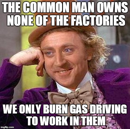 Creepy Condescending Wonka Meme | THE COMMON MAN OWNS NONE OF THE FACTORIES WE ONLY BURN GAS DRIVING TO WORK IN THEM | image tagged in memes,creepy condescending wonka | made w/ Imgflip meme maker