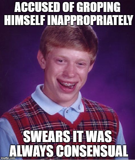 Bad Luck Brian Meme | ACCUSED OF GROPING HIMSELF INAPPROPRIATELY; SWEARS IT WAS ALWAYS CONSENSUAL | image tagged in memes,bad luck brian | made w/ Imgflip meme maker