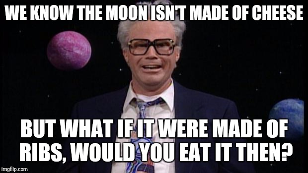 Harry caray | WE KNOW THE MOON ISN'T MADE OF CHEESE; BUT WHAT IF IT WERE MADE OF RIBS, WOULD YOU EAT IT THEN? | image tagged in harry caray | made w/ Imgflip meme maker