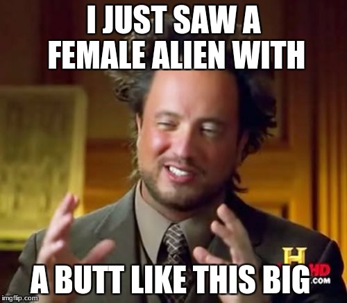 Ancient Aliens | I JUST SAW A FEMALE ALIEN WITH; A BUTT LIKE THIS BIG | image tagged in memes,ancient aliens | made w/ Imgflip meme maker