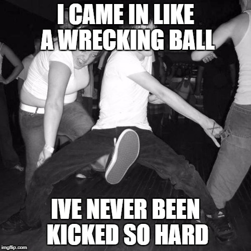wreking balls | I CAME IN LIKE A WRECKING BALL; IVE NEVER BEEN KICKED SO HARD | image tagged in wreking balls | made w/ Imgflip meme maker