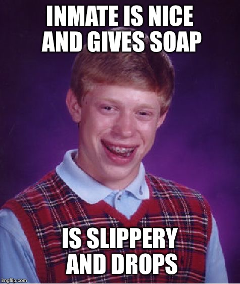 Bad Luck Brian Meme | INMATE IS NICE AND GIVES SOAP; IS SLIPPERY AND DROPS | image tagged in memes,bad luck brian | made w/ Imgflip meme maker