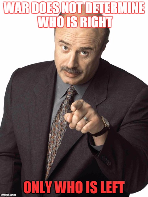 Sassy Dr. Phil | WAR DOES NOT DETERMINE WHO IS RIGHT; ONLY WHO IS LEFT | image tagged in sassy dr phil | made w/ Imgflip meme maker