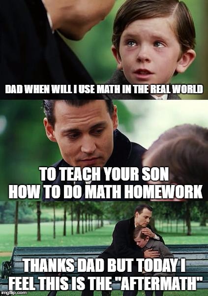 Finding Neverland Meme | DAD WHEN WILL I USE MATH IN THE REAL WORLD; TO TEACH YOUR SON HOW TO DO MATH HOMEWORK; THANKS DAD BUT TODAY I FEEL THIS IS THE "AFTERMATH" | image tagged in memes,finding neverland | made w/ Imgflip meme maker