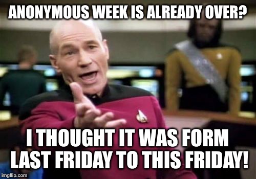 Is it two weeks at once? | ANONYMOUS WEEK IS ALREADY OVER? I THOUGHT IT WAS FORM LAST FRIDAY TO THIS FRIDAY! | image tagged in memes,picard wtf | made w/ Imgflip meme maker