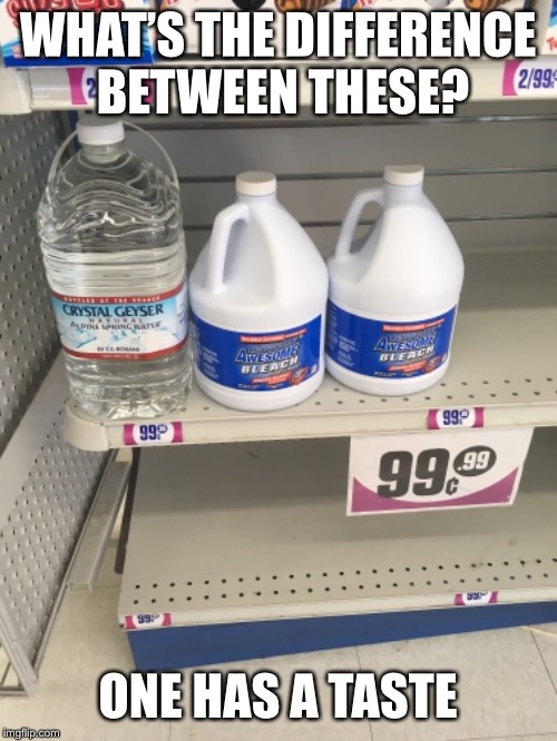 WHAT’S THE DIFFERENCE BETWEEN THESE? ONE HAS A TASTE | image tagged in bleach,drink bleach,water | made w/ Imgflip meme maker