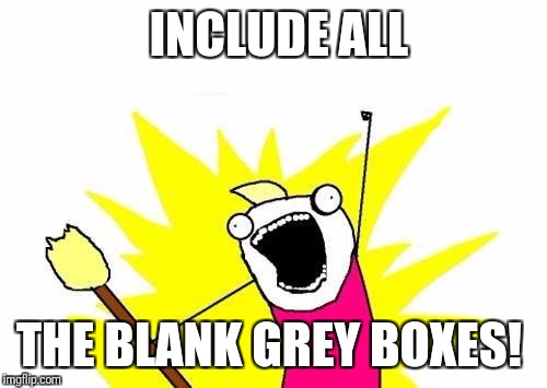 X All The Y Meme | INCLUDE ALL THE BLANK GREY BOXES! | image tagged in memes,x all the y | made w/ Imgflip meme maker
