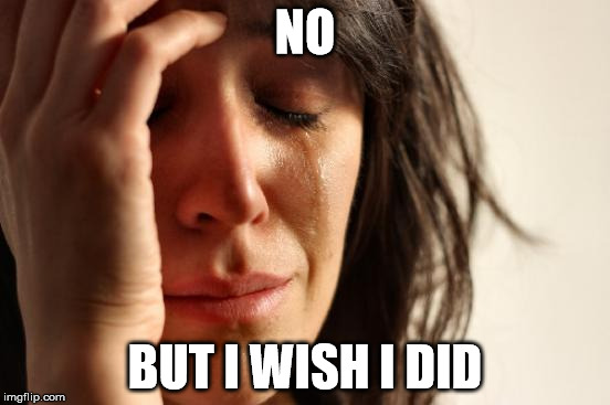 First World Problems Meme | NO BUT I WISH I DID | image tagged in memes,first world problems | made w/ Imgflip meme maker