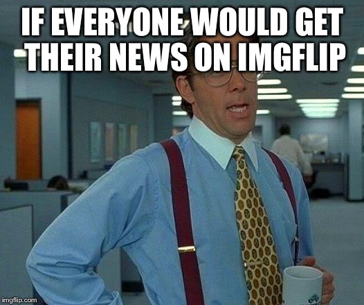 That Would Be Great Meme | IF EVERYONE WOULD GET THEIR NEWS ON IMGFLIP | image tagged in memes,that would be great | made w/ Imgflip meme maker