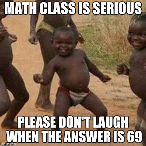 Third World Success Kid Meme | MATH CLASS IS SERIOUS; PLEASE DON'T LAUGH WHEN THE ANSWER IS 69 | image tagged in memes,third world success kid | made w/ Imgflip meme maker