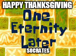 spongebob | HAPPY THANKSGIVING SOCRATES | image tagged in spongebob | made w/ Imgflip meme maker