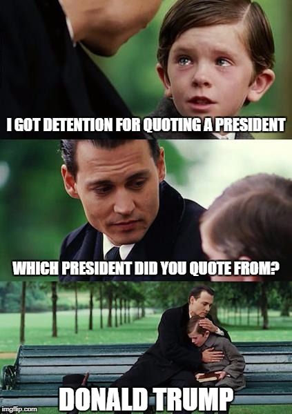 Finding Neverland Meme | I GOT DETENTION FOR QUOTING A PRESIDENT; WHICH PRESIDENT DID YOU QUOTE FROM? DONALD TRUMP | image tagged in memes,finding neverland | made w/ Imgflip meme maker