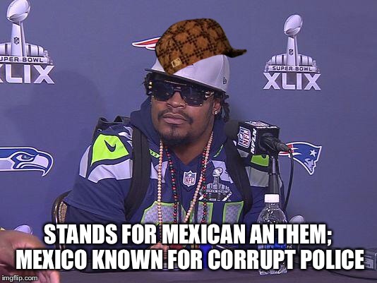 Marshawn Lynch | STANDS FOR MEXICAN ANTHEM; MEXICO KNOWN FOR CORRUPT POLICE | image tagged in marshawn lynch,scumbag | made w/ Imgflip meme maker