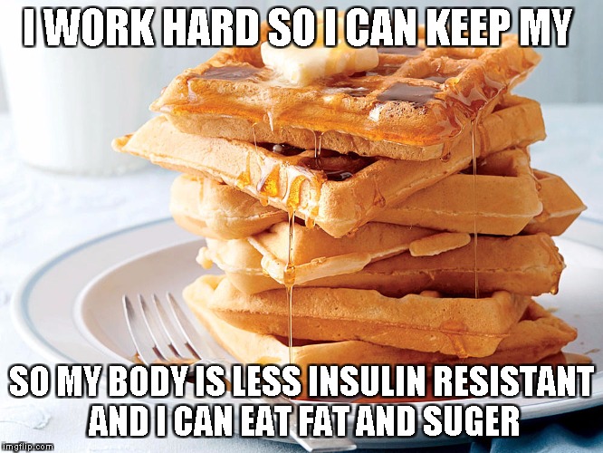 waffles look like this | I WORK HARD SO I CAN KEEP MY; SO MY BODY IS LESS INSULIN RESISTANT AND I CAN EAT FAT AND SUGER | image tagged in waffles look like this | made w/ Imgflip meme maker