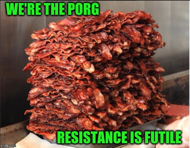 Star Trek Week! A brandy_jackson, Tombstone1881 and coollew event, Nov 20-27th. | WE'RE THE PORG; RESISTANCE IS FUTILE | image tagged in memes,funny,bacon,borg,star trek week,star trek | made w/ Imgflip meme maker