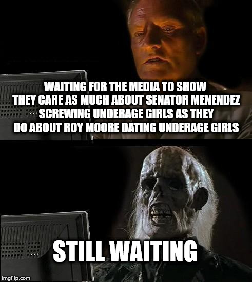 I'll Just Wait Here Meme | WAITING FOR THE MEDIA TO SHOW THEY CARE AS MUCH ABOUT SENATOR MENENDEZ SCREWING UNDERAGE GIRLS AS THEY DO ABOUT ROY MOORE DATING UNDERAGE GIRLS; STILL WAITING | image tagged in memes,ill just wait here | made w/ Imgflip meme maker