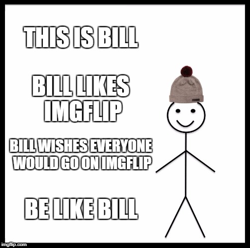 Be Like Bill | THIS IS BILL; BILL LIKES IMGFLIP; BILL WISHES EVERYONE WOULD GO ON IMGFLIP; BE LIKE BILL | image tagged in memes,be like bill | made w/ Imgflip meme maker