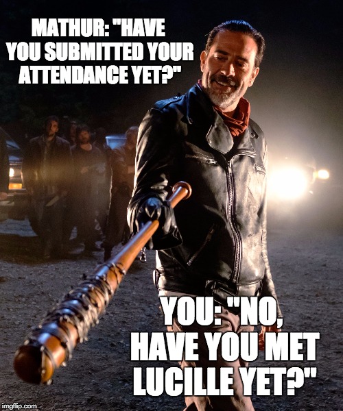 Negan & Lucille | MATHUR: "HAVE YOU SUBMITTED YOUR ATTENDANCE YET?"; YOU: "NO, HAVE YOU MET LUCILLE YET?" | image tagged in negan  lucille | made w/ Imgflip meme maker