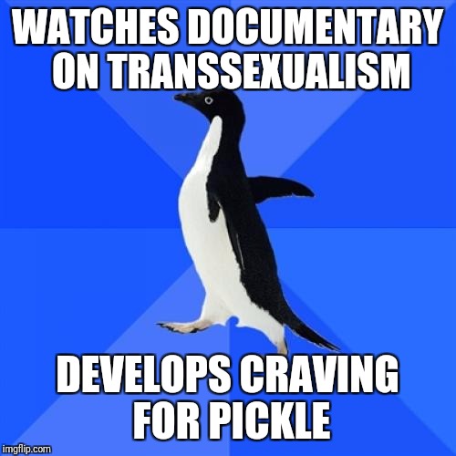 Socially Awkward Penguin Meme | WATCHES DOCUMENTARY ON TRANSSEXUALISM; DEVELOPS CRAVING FOR PICKLE | image tagged in memes,socially awkward penguin | made w/ Imgflip meme maker