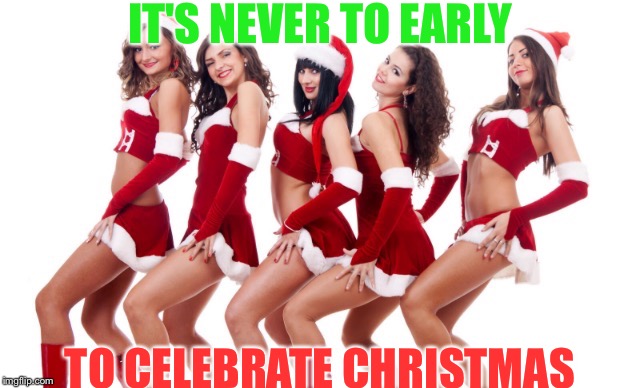 Sexy Santa girls | IT'S NEVER TO EARLY TO CELEBRATE CHRISTMAS | image tagged in sexy santa girls | made w/ Imgflip meme maker