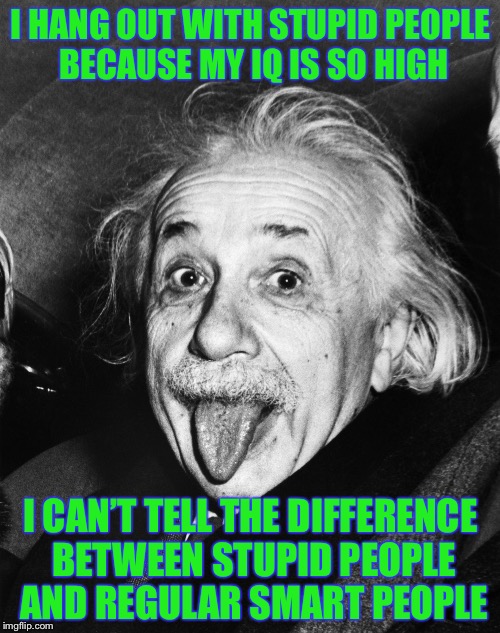 Einstein | I HANG OUT WITH STUPID PEOPLE BECAUSE MY IQ IS SO HIGH I CAN’T TELL THE DIFFERENCE BETWEEN STUPID PEOPLE AND REGULAR SMART PEOPLE | image tagged in einstein | made w/ Imgflip meme maker