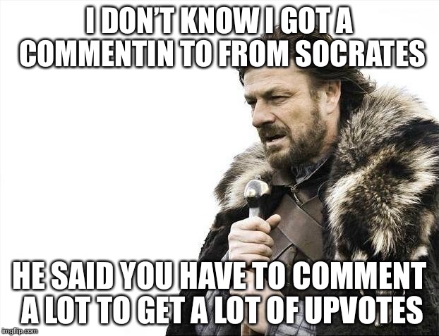 Brace Yourselves X is Coming Meme | I DON’T KNOW I GOT A COMMENTIN TO FROM SOCRATES HE SAID YOU HAVE TO COMMENT A LOT TO GET A LOT OF UPVOTES | image tagged in memes,brace yourselves x is coming | made w/ Imgflip meme maker